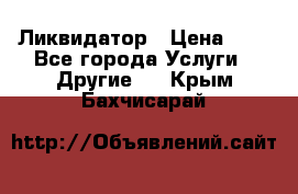 Ликвидатор › Цена ­ 1 - Все города Услуги » Другие   . Крым,Бахчисарай